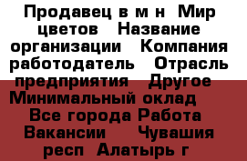 Продавец в м-н "Мир цветов › Название организации ­ Компания-работодатель › Отрасль предприятия ­ Другое › Минимальный оклад ­ 1 - Все города Работа » Вакансии   . Чувашия респ.,Алатырь г.